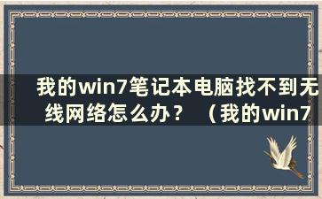 我的win7笔记本电脑找不到无线网络怎么办？ （我的win7笔记本找不到无线网络怎么办）